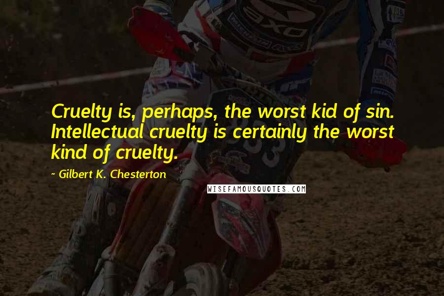 Gilbert K. Chesterton Quotes: Cruelty is, perhaps, the worst kid of sin. Intellectual cruelty is certainly the worst kind of cruelty.