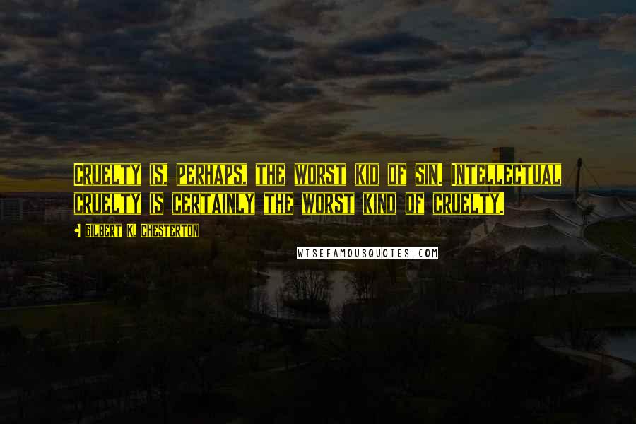 Gilbert K. Chesterton Quotes: Cruelty is, perhaps, the worst kid of sin. Intellectual cruelty is certainly the worst kind of cruelty.