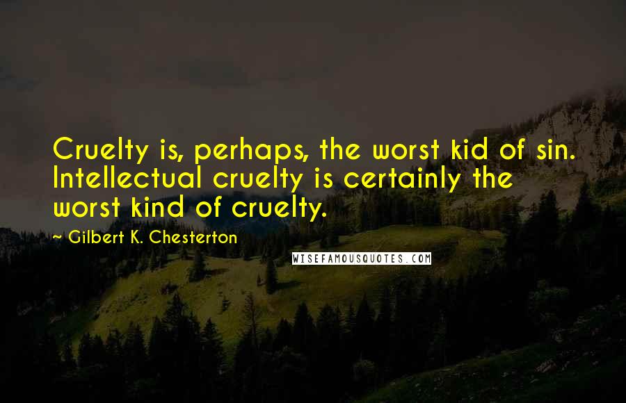 Gilbert K. Chesterton Quotes: Cruelty is, perhaps, the worst kid of sin. Intellectual cruelty is certainly the worst kind of cruelty.