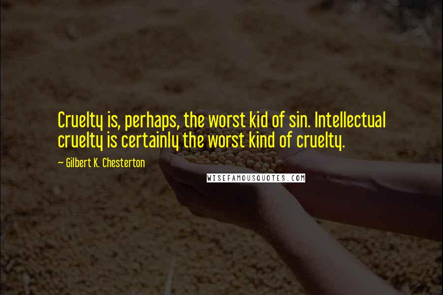 Gilbert K. Chesterton Quotes: Cruelty is, perhaps, the worst kid of sin. Intellectual cruelty is certainly the worst kind of cruelty.