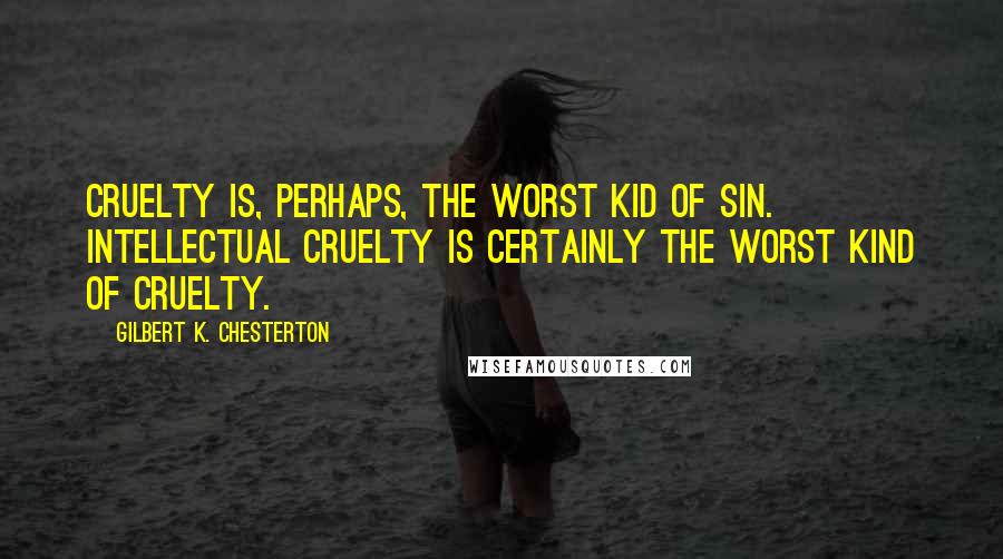 Gilbert K. Chesterton Quotes: Cruelty is, perhaps, the worst kid of sin. Intellectual cruelty is certainly the worst kind of cruelty.