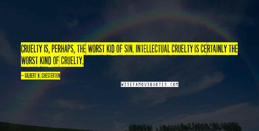 Gilbert K. Chesterton Quotes: Cruelty is, perhaps, the worst kid of sin. Intellectual cruelty is certainly the worst kind of cruelty.