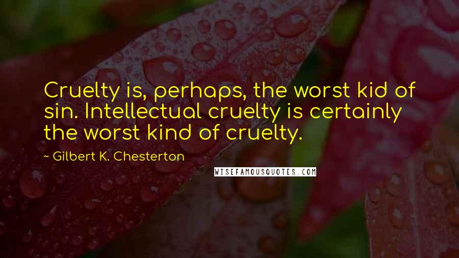 Gilbert K. Chesterton Quotes: Cruelty is, perhaps, the worst kid of sin. Intellectual cruelty is certainly the worst kind of cruelty.