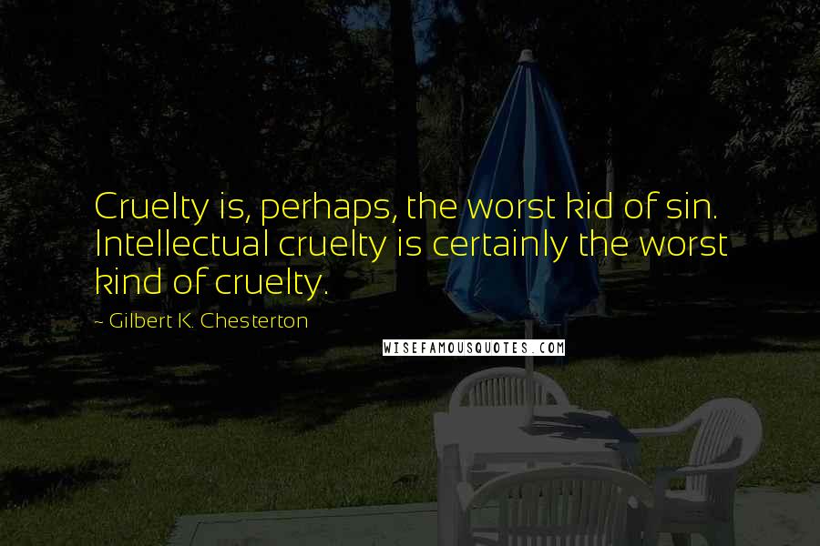 Gilbert K. Chesterton Quotes: Cruelty is, perhaps, the worst kid of sin. Intellectual cruelty is certainly the worst kind of cruelty.