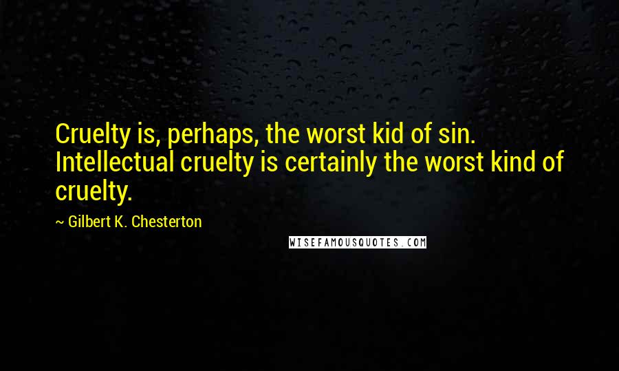 Gilbert K. Chesterton Quotes: Cruelty is, perhaps, the worst kid of sin. Intellectual cruelty is certainly the worst kind of cruelty.