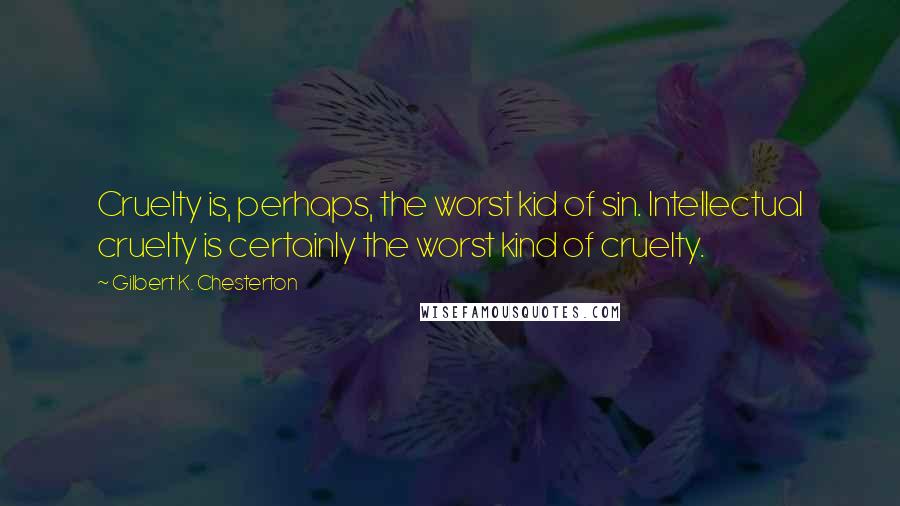 Gilbert K. Chesterton Quotes: Cruelty is, perhaps, the worst kid of sin. Intellectual cruelty is certainly the worst kind of cruelty.