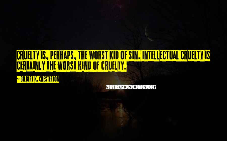 Gilbert K. Chesterton Quotes: Cruelty is, perhaps, the worst kid of sin. Intellectual cruelty is certainly the worst kind of cruelty.