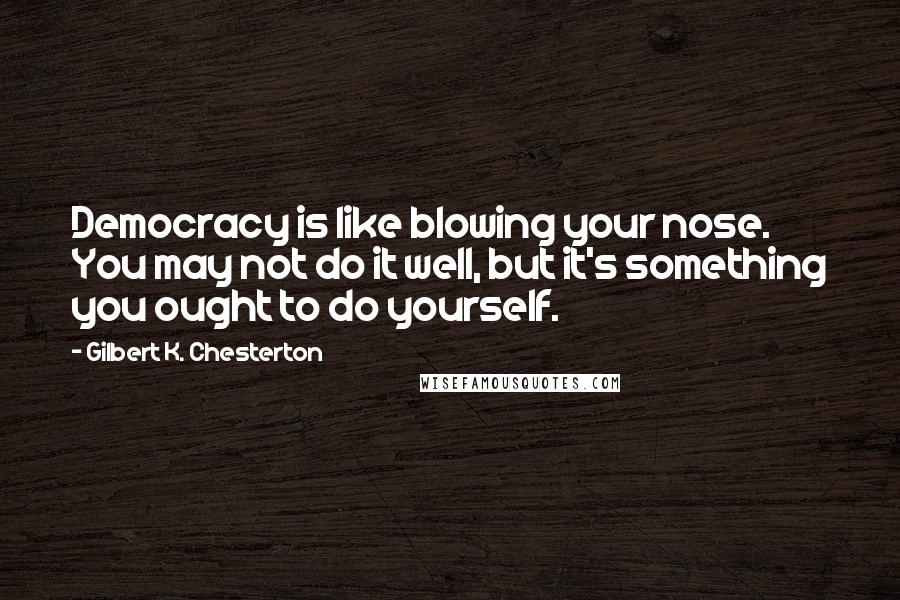 Gilbert K. Chesterton Quotes: Democracy is like blowing your nose. You may not do it well, but it's something you ought to do yourself.