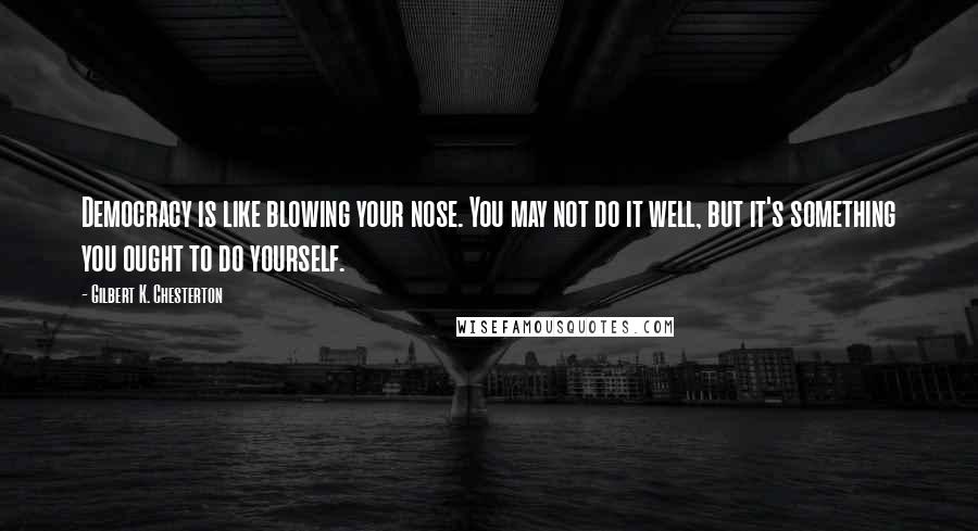 Gilbert K. Chesterton Quotes: Democracy is like blowing your nose. You may not do it well, but it's something you ought to do yourself.