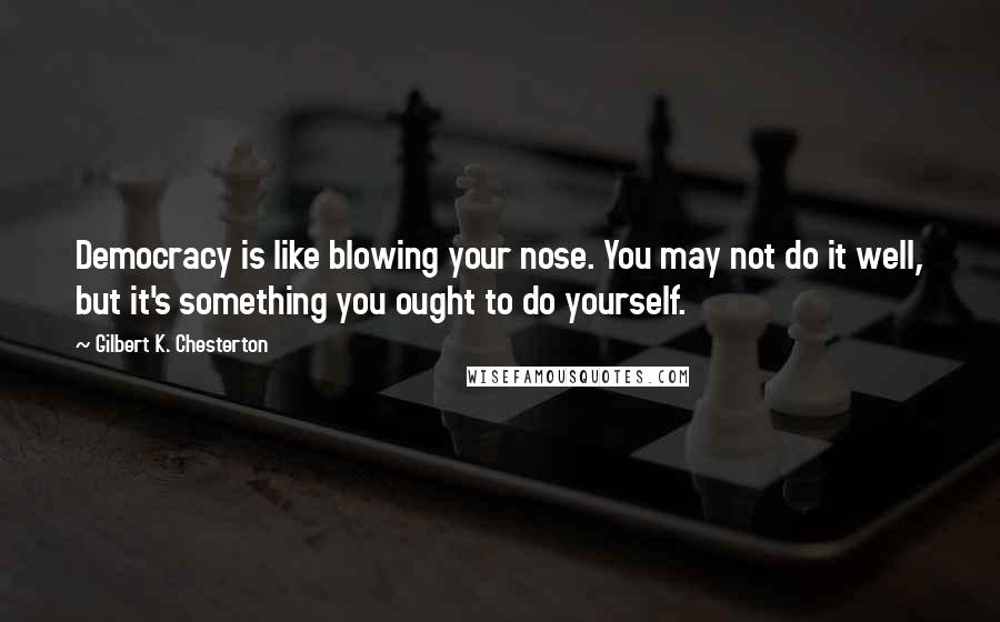 Gilbert K. Chesterton Quotes: Democracy is like blowing your nose. You may not do it well, but it's something you ought to do yourself.