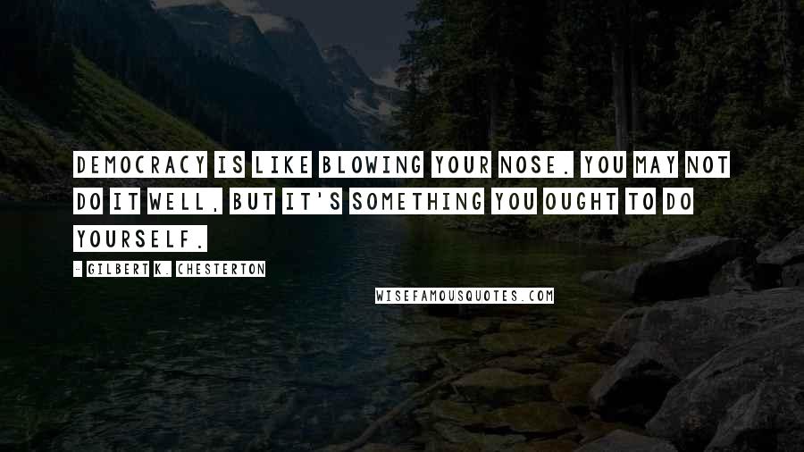 Gilbert K. Chesterton Quotes: Democracy is like blowing your nose. You may not do it well, but it's something you ought to do yourself.