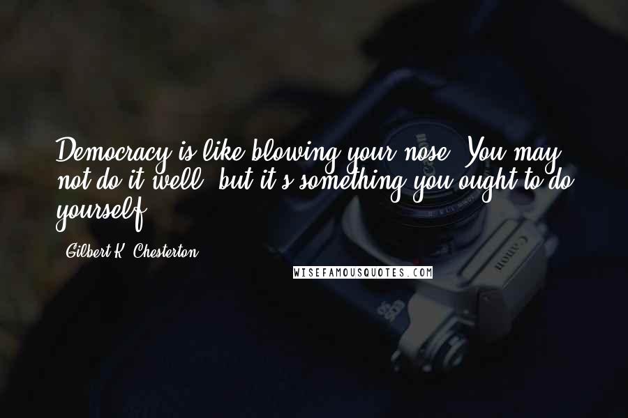 Gilbert K. Chesterton Quotes: Democracy is like blowing your nose. You may not do it well, but it's something you ought to do yourself.