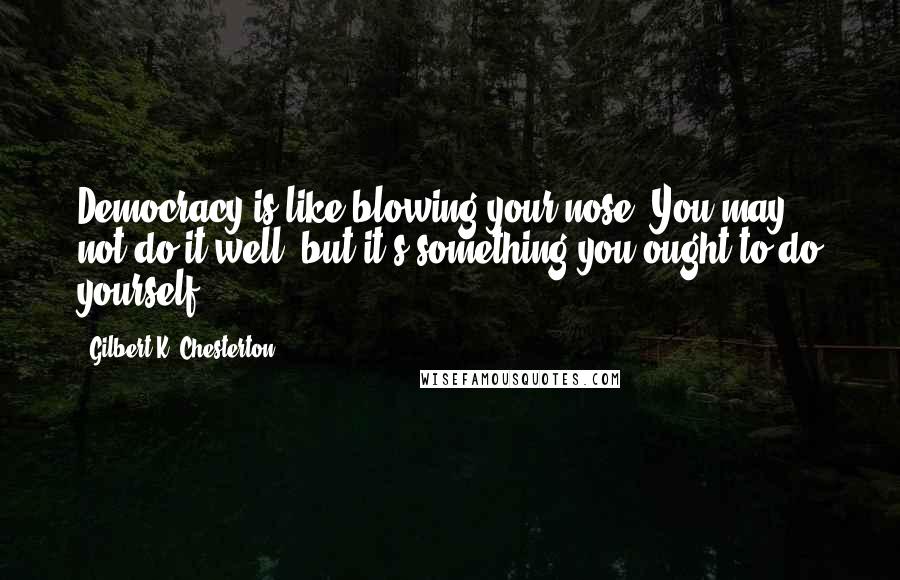 Gilbert K. Chesterton Quotes: Democracy is like blowing your nose. You may not do it well, but it's something you ought to do yourself.