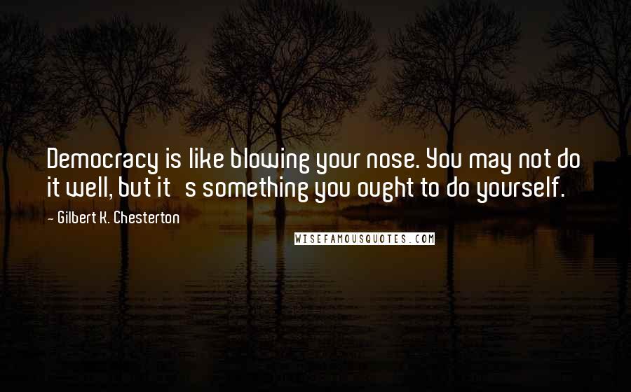 Gilbert K. Chesterton Quotes: Democracy is like blowing your nose. You may not do it well, but it's something you ought to do yourself.