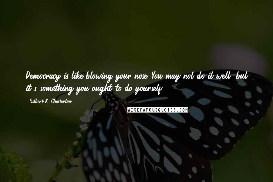 Gilbert K. Chesterton Quotes: Democracy is like blowing your nose. You may not do it well, but it's something you ought to do yourself.