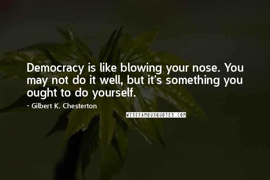 Gilbert K. Chesterton Quotes: Democracy is like blowing your nose. You may not do it well, but it's something you ought to do yourself.