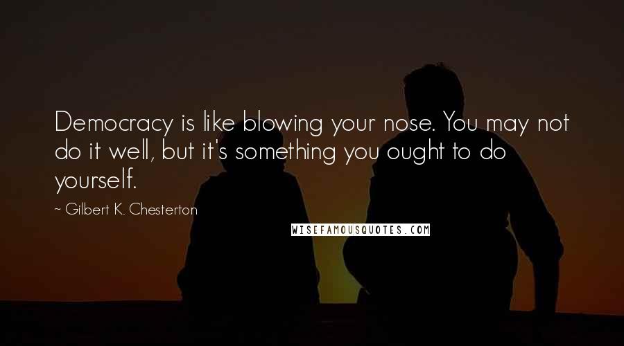 Gilbert K. Chesterton Quotes: Democracy is like blowing your nose. You may not do it well, but it's something you ought to do yourself.