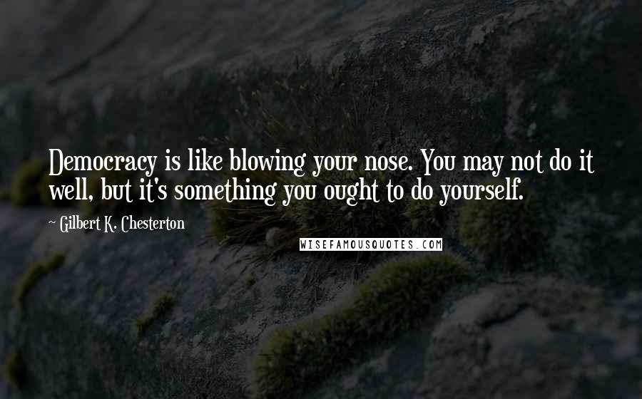 Gilbert K. Chesterton Quotes: Democracy is like blowing your nose. You may not do it well, but it's something you ought to do yourself.
