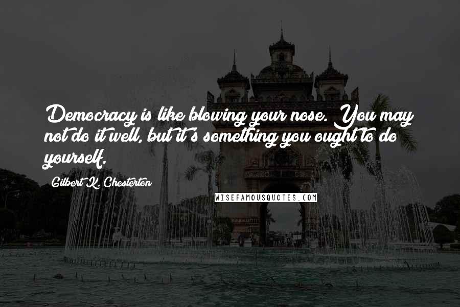 Gilbert K. Chesterton Quotes: Democracy is like blowing your nose. You may not do it well, but it's something you ought to do yourself.