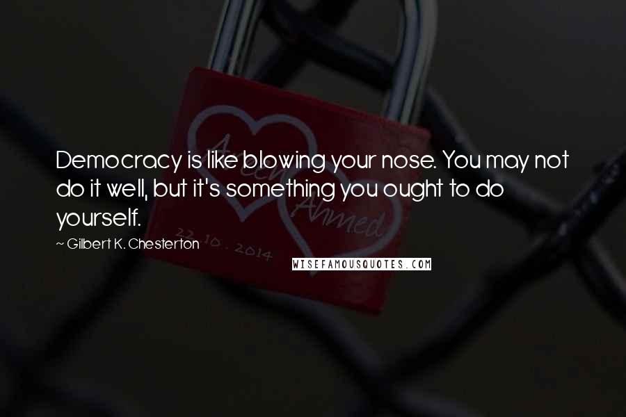 Gilbert K. Chesterton Quotes: Democracy is like blowing your nose. You may not do it well, but it's something you ought to do yourself.