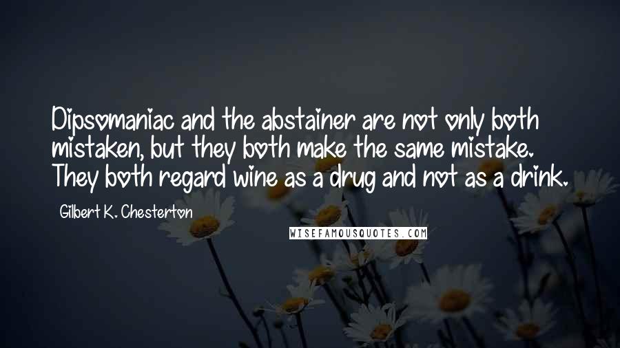 Gilbert K. Chesterton Quotes: Dipsomaniac and the abstainer are not only both mistaken, but they both make the same mistake. They both regard wine as a drug and not as a drink.