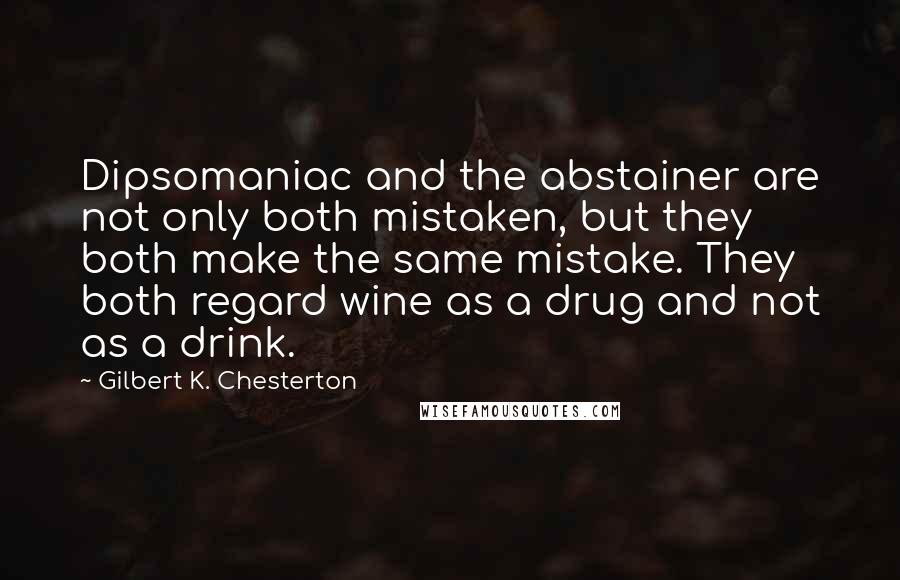 Gilbert K. Chesterton Quotes: Dipsomaniac and the abstainer are not only both mistaken, but they both make the same mistake. They both regard wine as a drug and not as a drink.