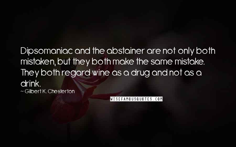 Gilbert K. Chesterton Quotes: Dipsomaniac and the abstainer are not only both mistaken, but they both make the same mistake. They both regard wine as a drug and not as a drink.