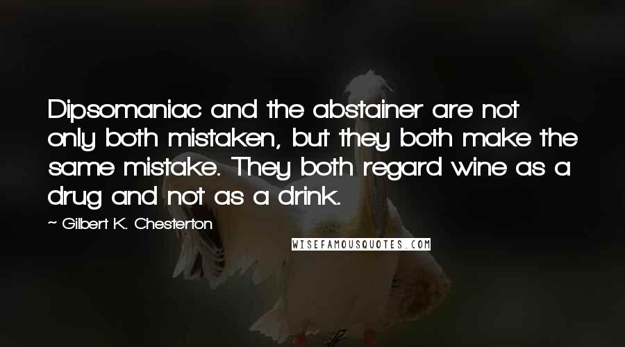 Gilbert K. Chesterton Quotes: Dipsomaniac and the abstainer are not only both mistaken, but they both make the same mistake. They both regard wine as a drug and not as a drink.