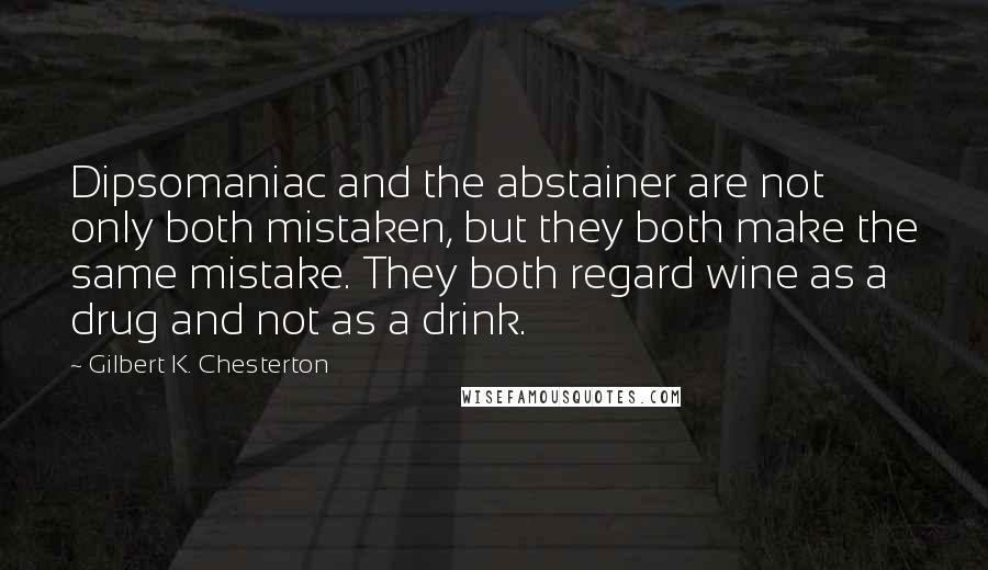 Gilbert K. Chesterton Quotes: Dipsomaniac and the abstainer are not only both mistaken, but they both make the same mistake. They both regard wine as a drug and not as a drink.