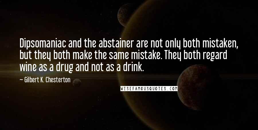 Gilbert K. Chesterton Quotes: Dipsomaniac and the abstainer are not only both mistaken, but they both make the same mistake. They both regard wine as a drug and not as a drink.