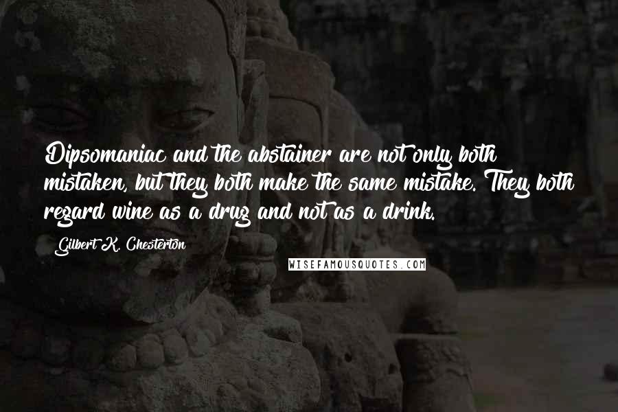 Gilbert K. Chesterton Quotes: Dipsomaniac and the abstainer are not only both mistaken, but they both make the same mistake. They both regard wine as a drug and not as a drink.