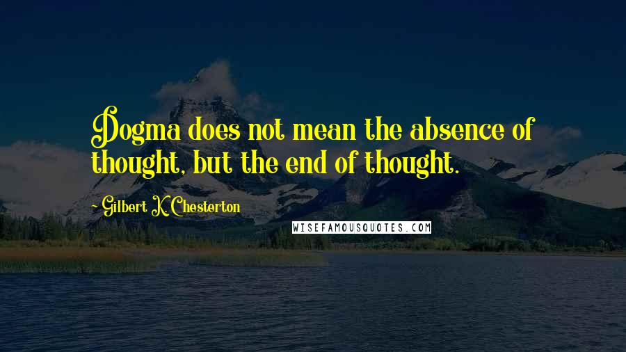 Gilbert K. Chesterton Quotes: Dogma does not mean the absence of thought, but the end of thought.