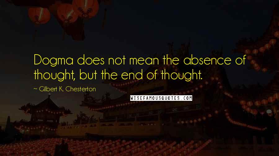 Gilbert K. Chesterton Quotes: Dogma does not mean the absence of thought, but the end of thought.