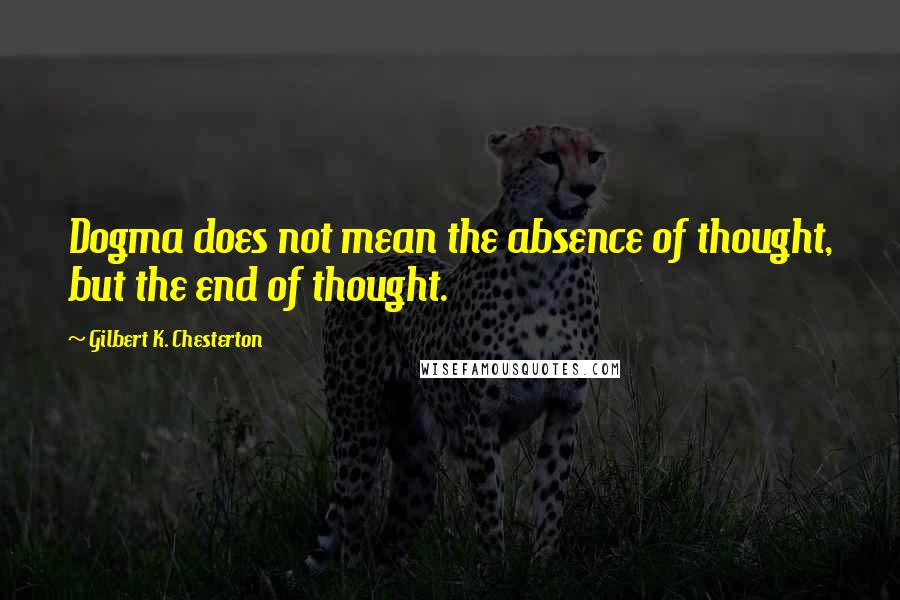 Gilbert K. Chesterton Quotes: Dogma does not mean the absence of thought, but the end of thought.