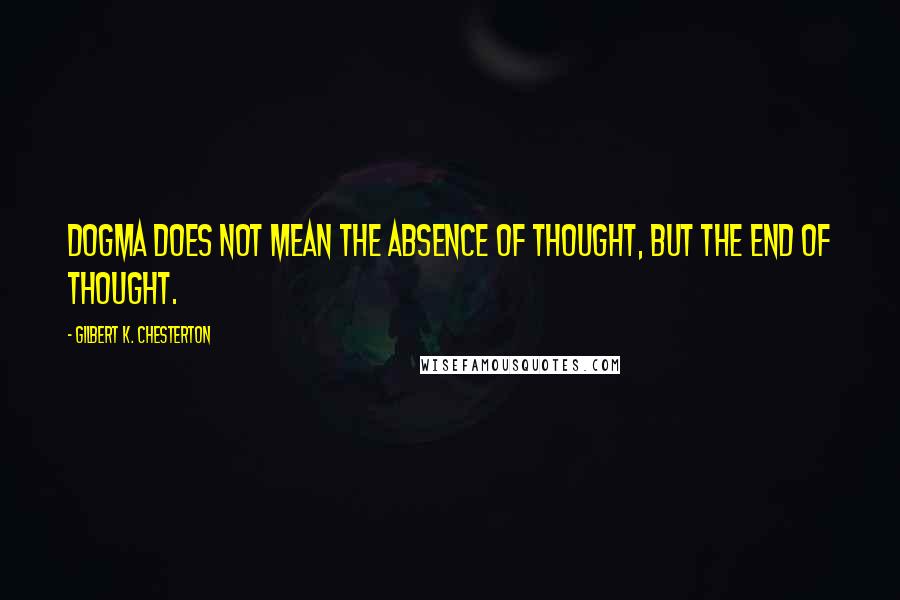 Gilbert K. Chesterton Quotes: Dogma does not mean the absence of thought, but the end of thought.