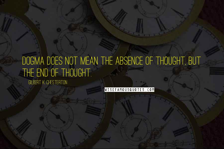 Gilbert K. Chesterton Quotes: Dogma does not mean the absence of thought, but the end of thought.