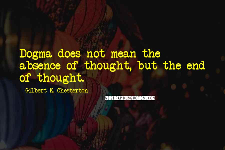 Gilbert K. Chesterton Quotes: Dogma does not mean the absence of thought, but the end of thought.