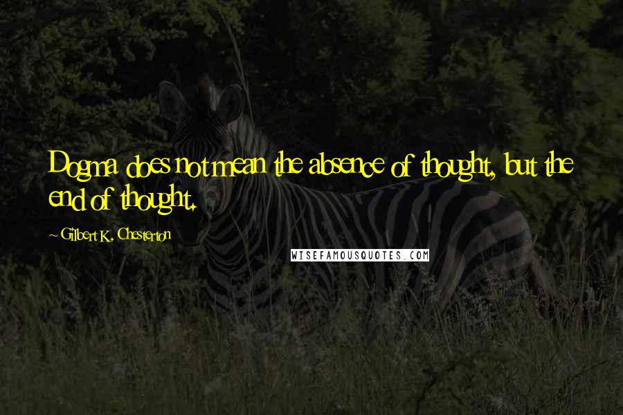 Gilbert K. Chesterton Quotes: Dogma does not mean the absence of thought, but the end of thought.