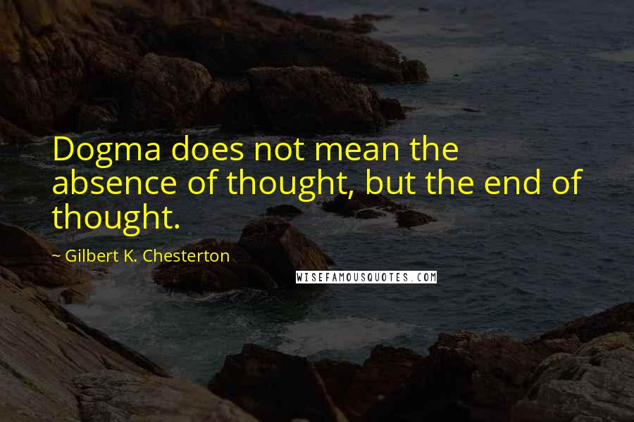 Gilbert K. Chesterton Quotes: Dogma does not mean the absence of thought, but the end of thought.