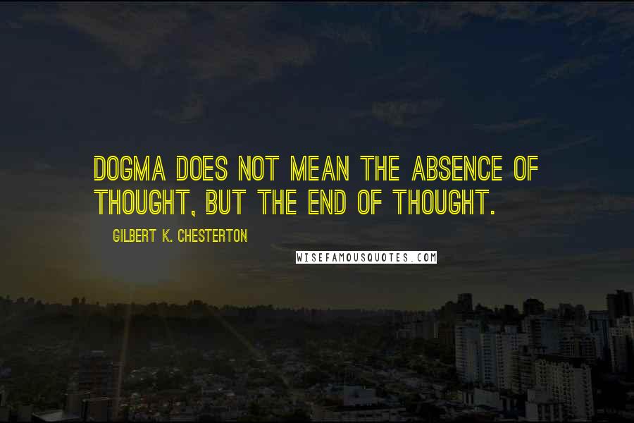 Gilbert K. Chesterton Quotes: Dogma does not mean the absence of thought, but the end of thought.