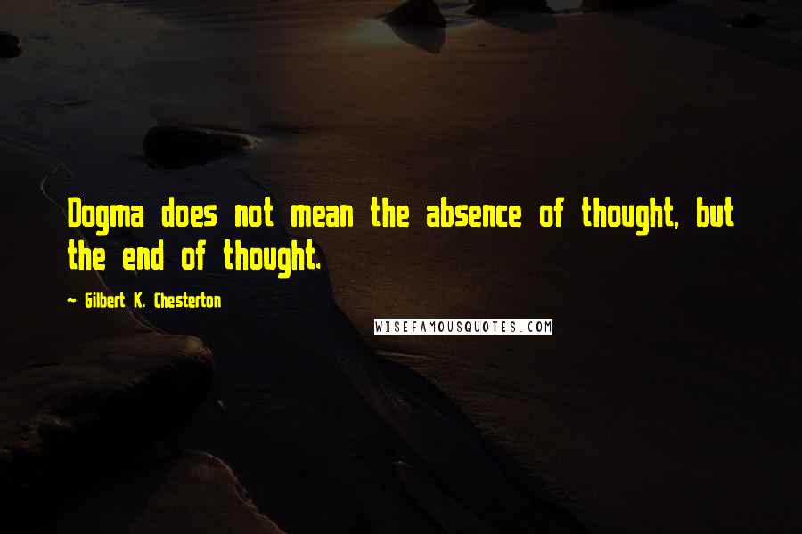 Gilbert K. Chesterton Quotes: Dogma does not mean the absence of thought, but the end of thought.