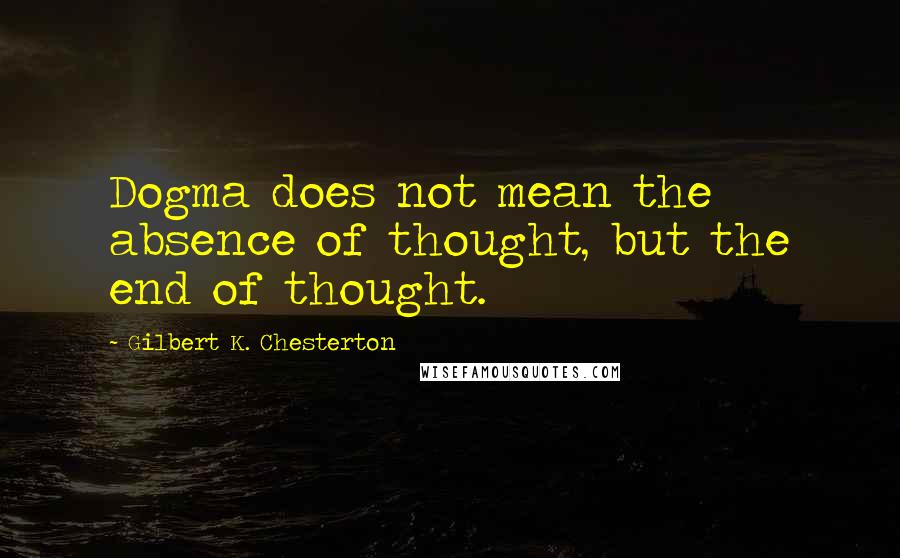 Gilbert K. Chesterton Quotes: Dogma does not mean the absence of thought, but the end of thought.