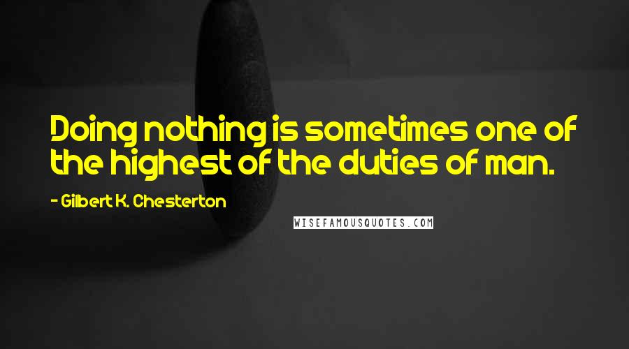 Gilbert K. Chesterton Quotes: Doing nothing is sometimes one of the highest of the duties of man.