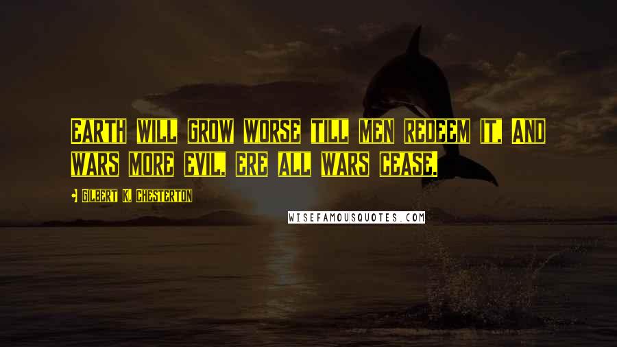 Gilbert K. Chesterton Quotes: Earth will grow worse till men redeem it, And wars more evil, ere all wars cease.