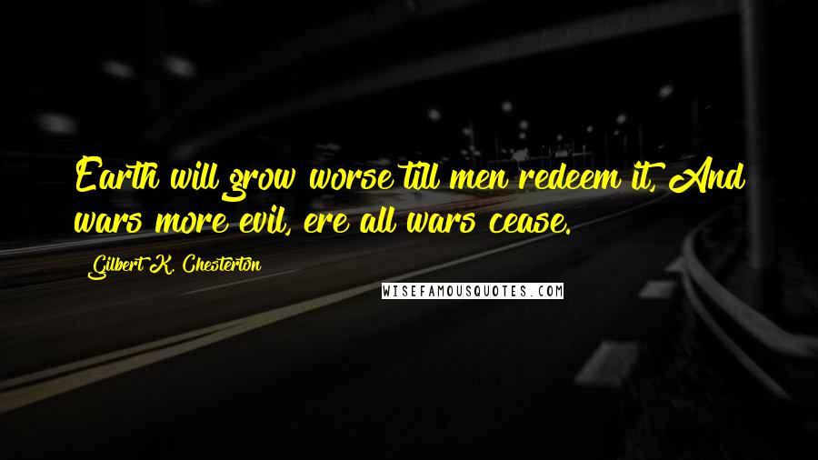 Gilbert K. Chesterton Quotes: Earth will grow worse till men redeem it, And wars more evil, ere all wars cease.