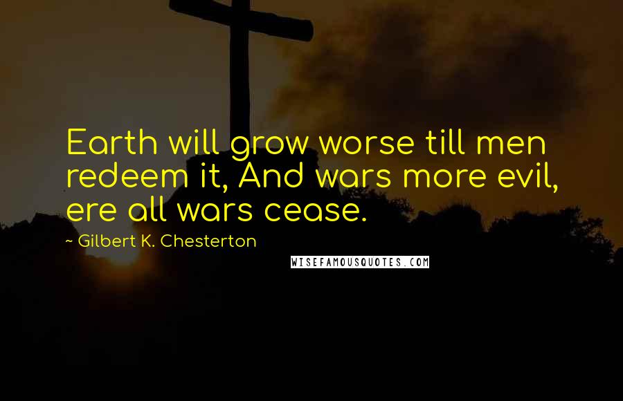 Gilbert K. Chesterton Quotes: Earth will grow worse till men redeem it, And wars more evil, ere all wars cease.