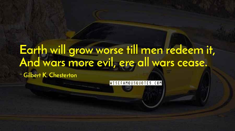 Gilbert K. Chesterton Quotes: Earth will grow worse till men redeem it, And wars more evil, ere all wars cease.