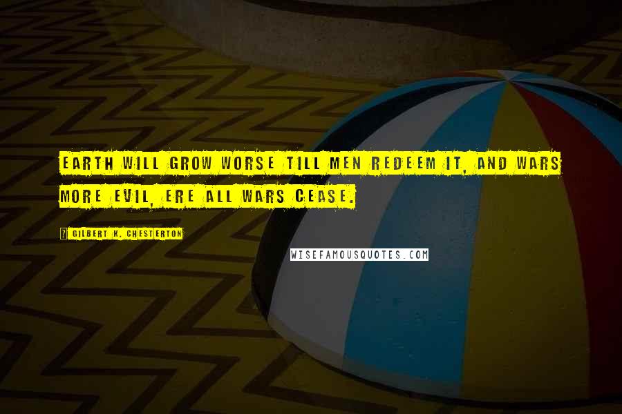 Gilbert K. Chesterton Quotes: Earth will grow worse till men redeem it, And wars more evil, ere all wars cease.