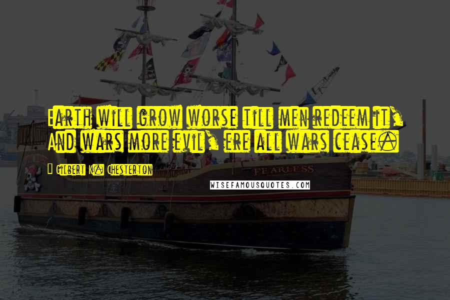 Gilbert K. Chesterton Quotes: Earth will grow worse till men redeem it, And wars more evil, ere all wars cease.