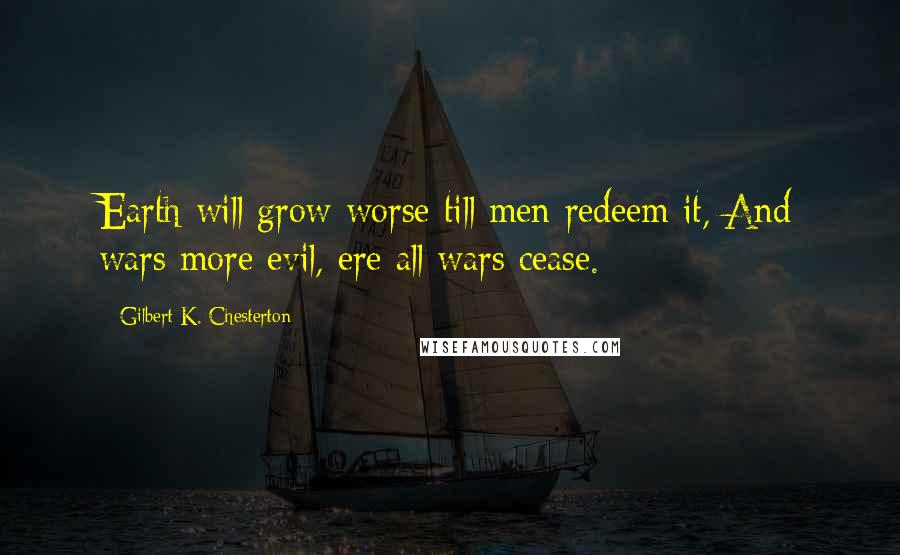 Gilbert K. Chesterton Quotes: Earth will grow worse till men redeem it, And wars more evil, ere all wars cease.